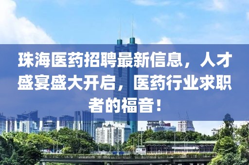 珠海医药招聘最新信息，人才盛宴盛大开启，医药行业求职者的福音！