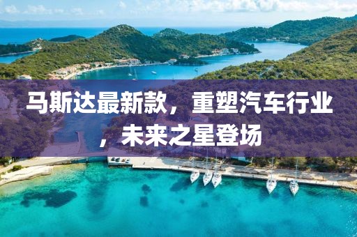 马斯达最新款，重塑汽车行业，未来之星登场