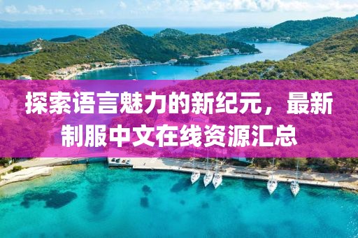 探索语言魅力的新纪元，最新制服中文在线资源汇总