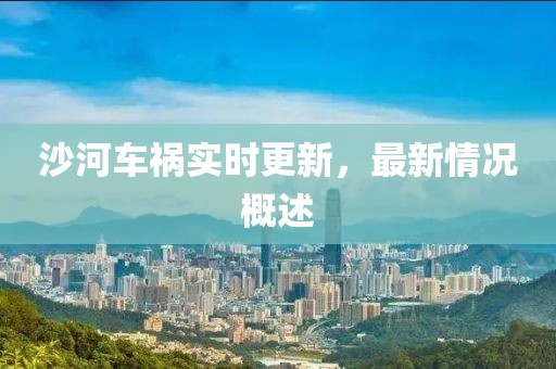沙河车祸实时更新，最新情况概述