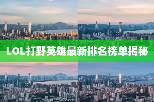 LOL打野英雄最新排名榜单揭秘