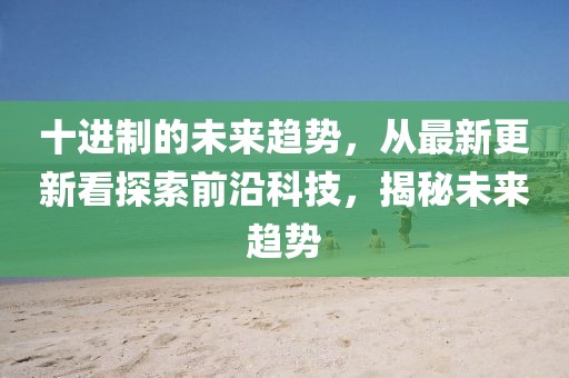 十进制的未来趋势，从最新更新看探索前沿科技，揭秘未来趋势