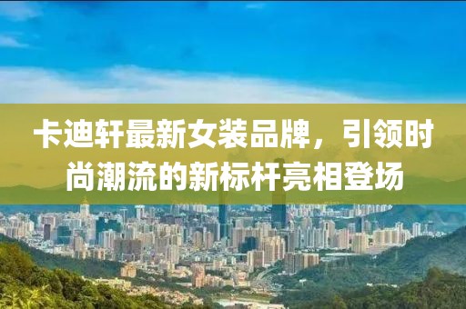 卡迪轩最新女装品牌，引领时尚潮流的新标杆亮相登场