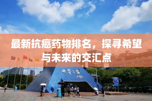 最新抗癌药物排名，探寻希望与未来的交汇点