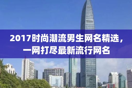 2017时尚潮流男生网名精选，一网打尽最新流行网名