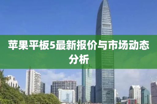 苹果平板5最新报价与市场动态分析