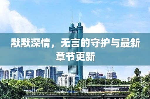 默默深情，无言的守护与最新章节更新