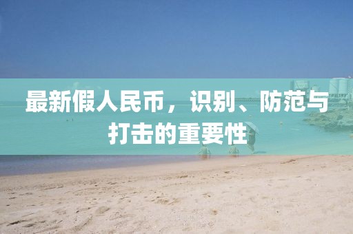 最新假人民币，识别、防范与打击的重要性