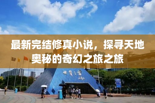 最新完结修真小说，探寻天地奥秘的奇幻之旅之旅