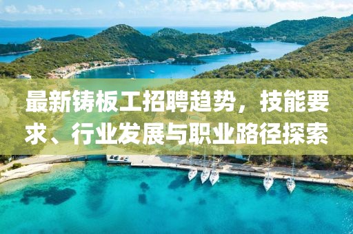 最新铸板工招聘趋势，技能要求、行业发展与职业路径探索