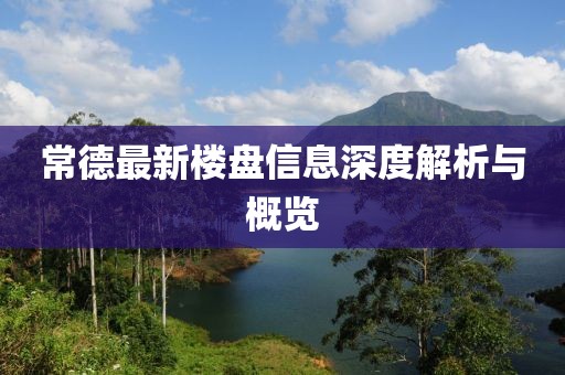 常德最新楼盘信息深度解析与概览