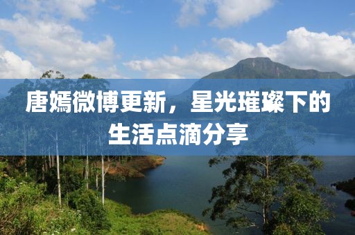 唐嫣微博更新，星光璀璨下的生活点滴分享