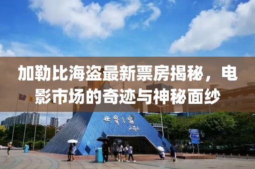加勒比海盗最新票房揭秘，电影市场的奇迹与神秘面纱