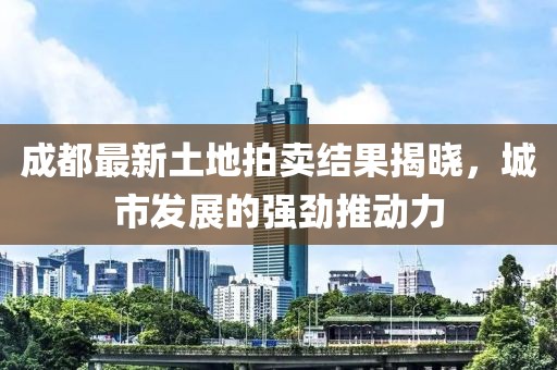 成都最新土地拍卖结果揭晓，城市发展的强劲推动力