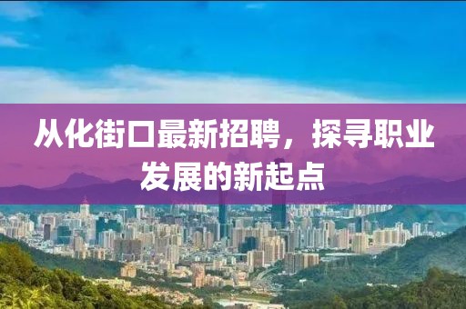 从化街口最新招聘，探寻职业发展的新起点