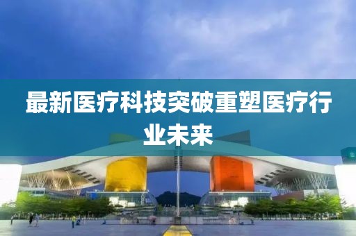 最新医疗科技突破重塑医疗行业未来