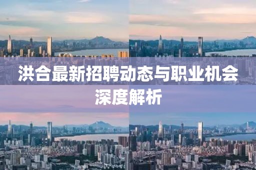 洪合最新招聘动态与职业机会深度解析