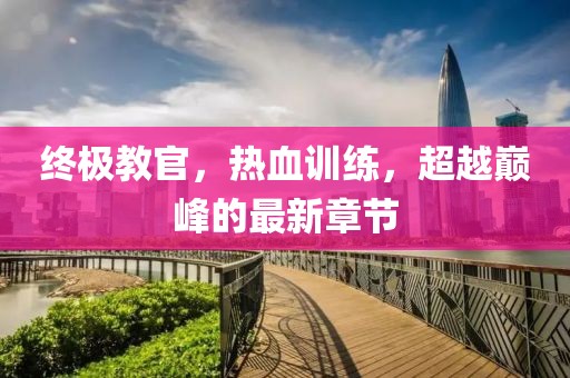 终极教官，热血训练，超越巅峰的最新章节