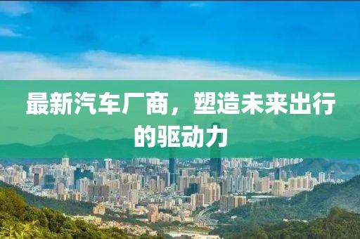 最新汽车厂商，塑造未来出行的驱动力
