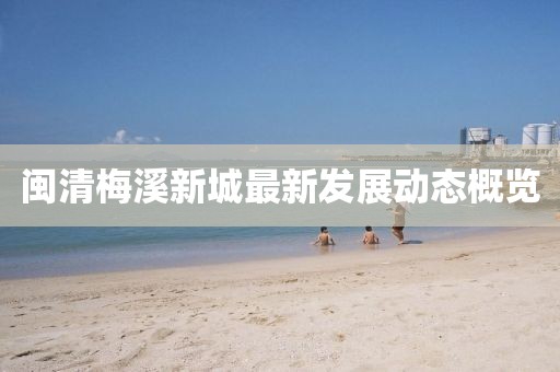 闽清梅溪新城最新发展动态概览