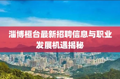 淄博桓台最新招聘信息与职业发展机遇揭秘