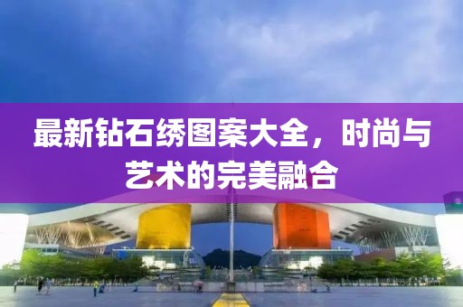 最新钻石绣图案大全，时尚与艺术的完美融合