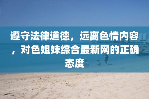 遵守法律道德，远离色情内容，对色姐妹综合最新网的正确态度
