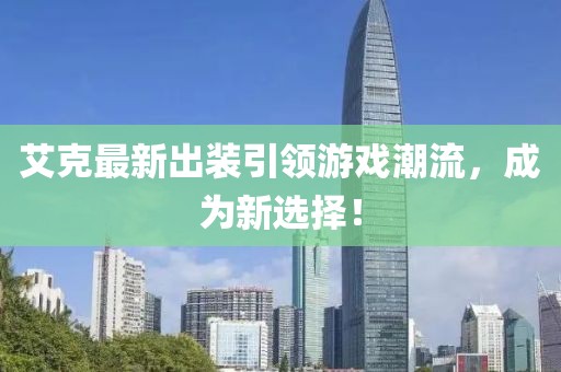 艾克最新出装引领游戏潮流，成为新选择！