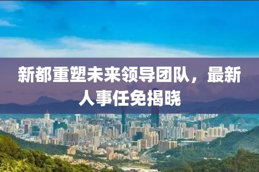 新都重塑未来领导团队，最新人事任免揭晓