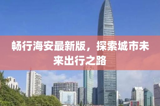 畅行海安最新版，探索城市未来出行之路