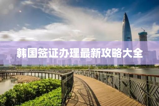 韩国签证办理最新攻略大全