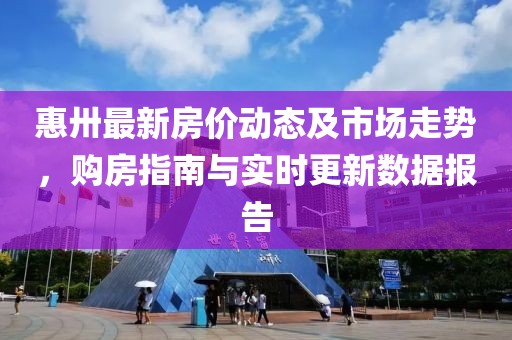 惠卅最新房价动态及市场走势，购房指南与实时更新数据报告