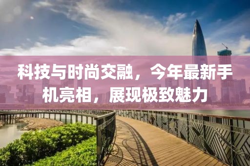 科技与时尚交融，今年最新手机亮相，展现极致魅力