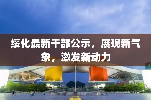 绥化最新干部公示，展现新气象，激发新动力