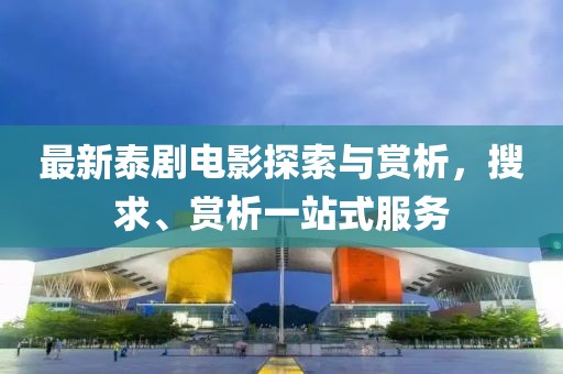 最新泰剧电影探索与赏析，搜求、赏析一站式服务