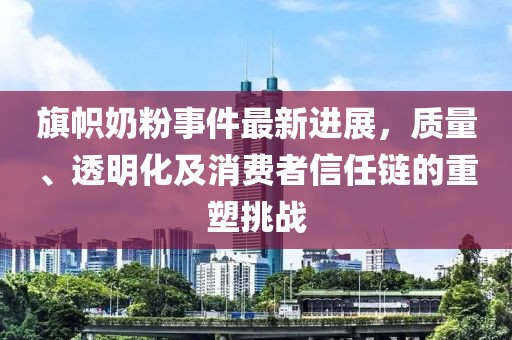 旗帜奶粉事件最新进展，质量、透明化及消费者信任链的重塑挑战