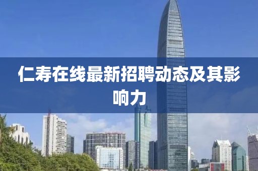 仁寿在线最新招聘动态及其影响力