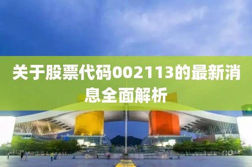 关于股票代码002113的最新消息全面解析