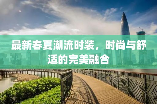 最新春夏潮流时装，时尚与舒适的完美融合