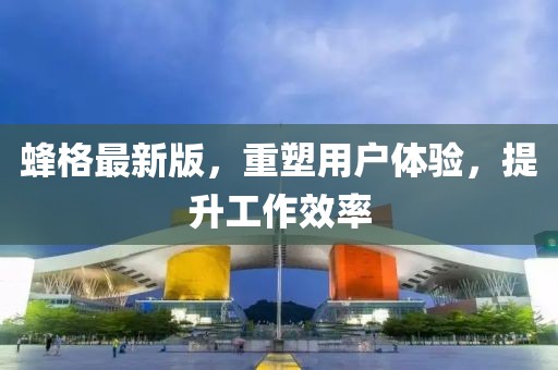 蜂格最新版，重塑用户体验，提升工作效率
