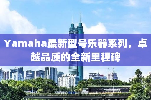 Yamaha最新型号乐器系列，卓越品质的全新里程碑