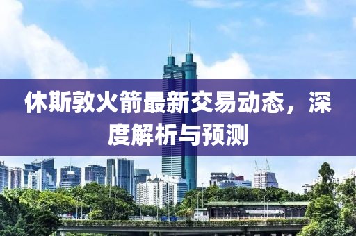 休斯敦火箭最新交易动态，深度解析与预测