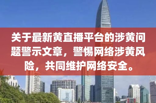 关于最新黄直播平台的涉黄问题警示文章，警惕网络涉黄风险，共同维护网络安全。