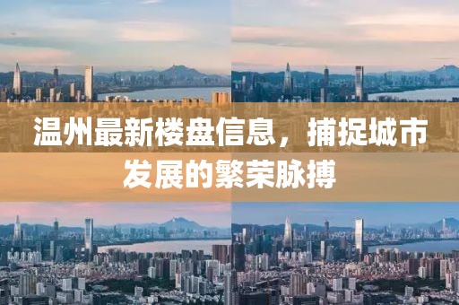 温州最新楼盘信息，捕捉城市发展的繁荣脉搏
