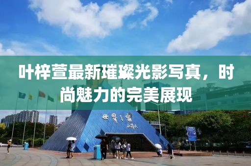 叶梓萱最新璀璨光影写真，时尚魅力的完美展现