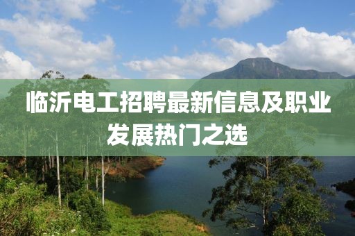 临沂电工招聘最新信息及职业发展热门之选