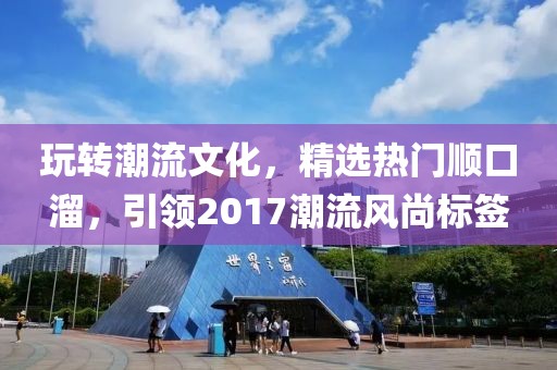 玩转潮流文化，精选热门顺口溜，引领2017潮流风尚标签