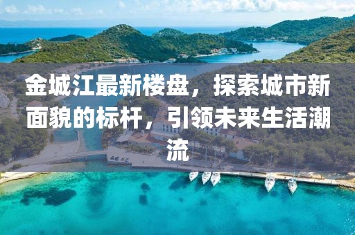 金城江最新楼盘，探索城市新面貌的标杆，引领未来生活潮流