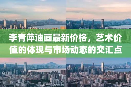李青萍油画最新价格，艺术价值的体现与市场动态的交汇点