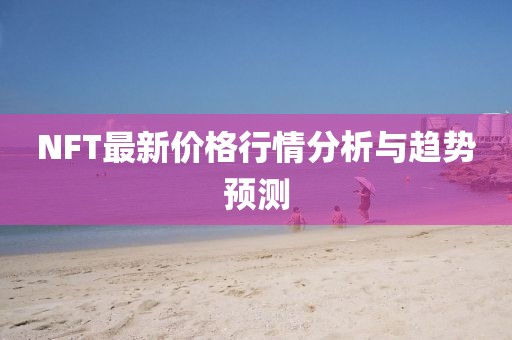 NFT最新价格行情分析与趋势预测